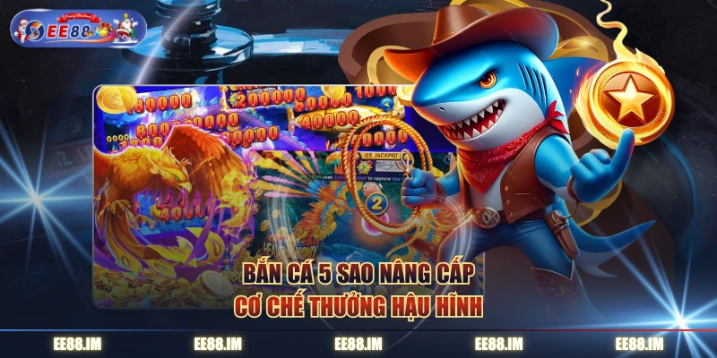 Bắn Cá 5 Sao nâng cấp cơ chế thưởng hậu hĩnh